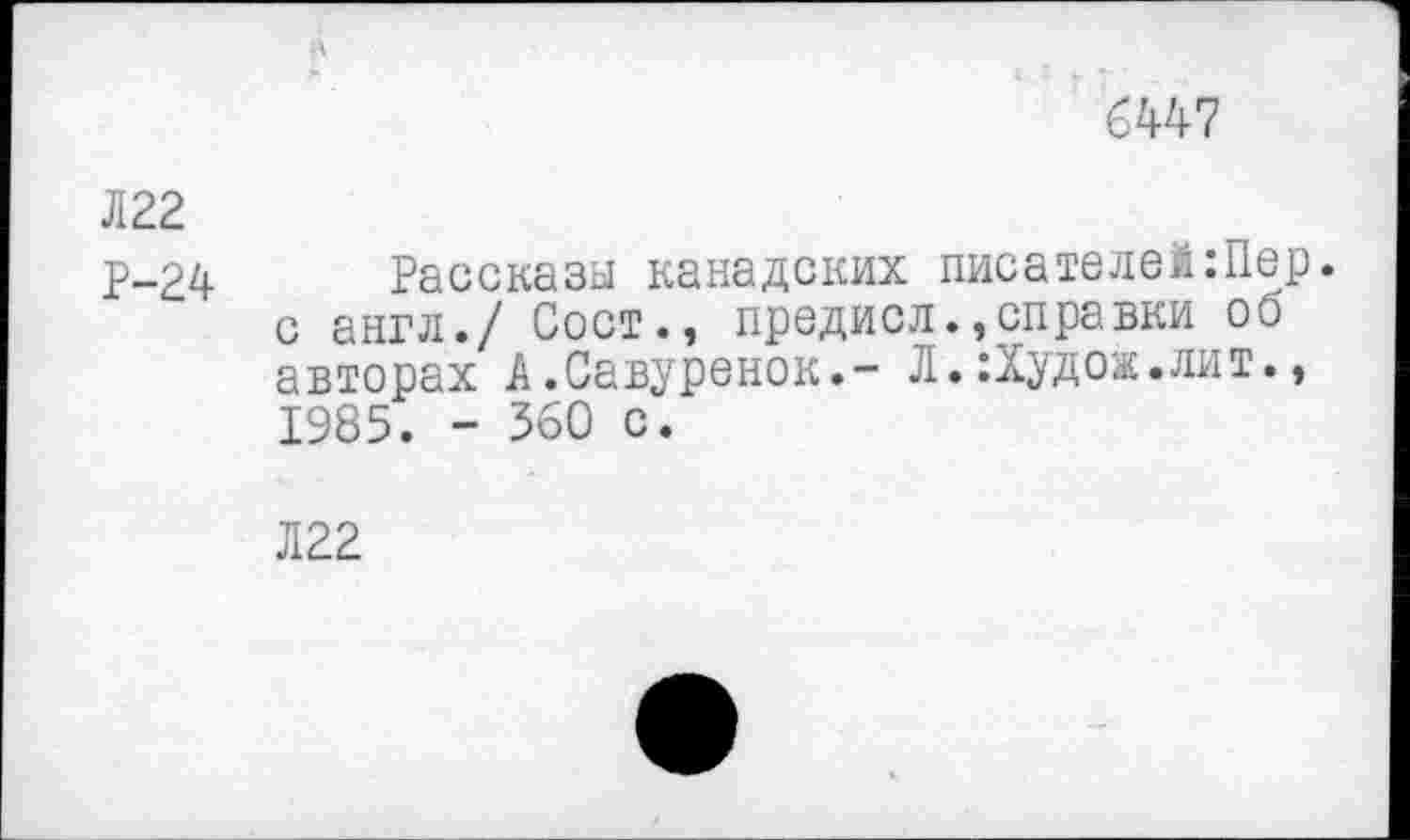 ﻿
лгг
Р-24 Рассказы канадских писателей:Пер. с англ./ Сост.» предисл.,справки со авторах А.Савуренок.- Л.:Худож.лит., 1985. - 360 с.
Л22